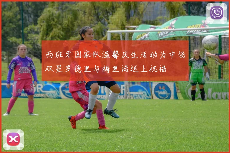 西班牙国家队温馨庆生活动为中场双星罗德里与梅里诺送上祝福