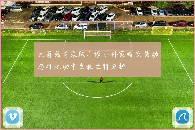 火箭或将采取小修小补策略交易动态对比动申京杜兰特分析