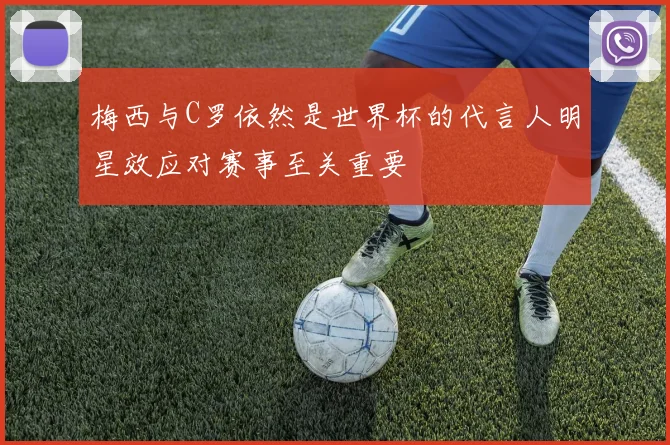 梅西与C罗依然是世界杯的代言人明星效应对赛事至关重要