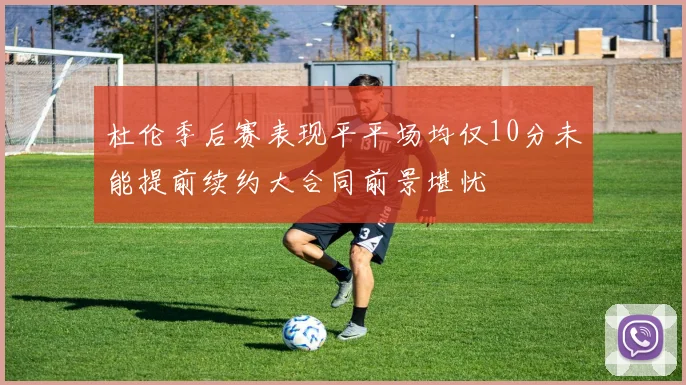 杜伦季后赛表现平平场均仅10分未能提前续约大合同前景堪忧