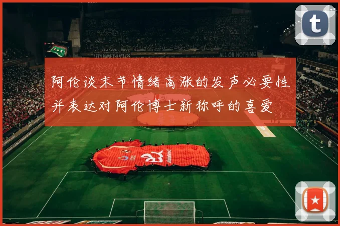 阿伦谈末节情绪高涨的发声必要性并表达对阿伦博士新称呼的喜爱