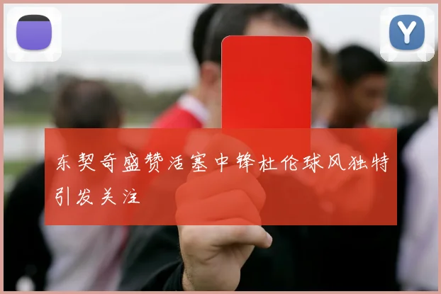 东契奇盛赞活塞中锋杜伦球风独特引发关注