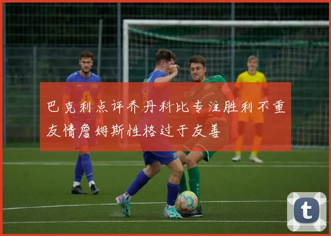 巴克利点评乔丹科比专注胜利不重友情詹姆斯性格过于友善