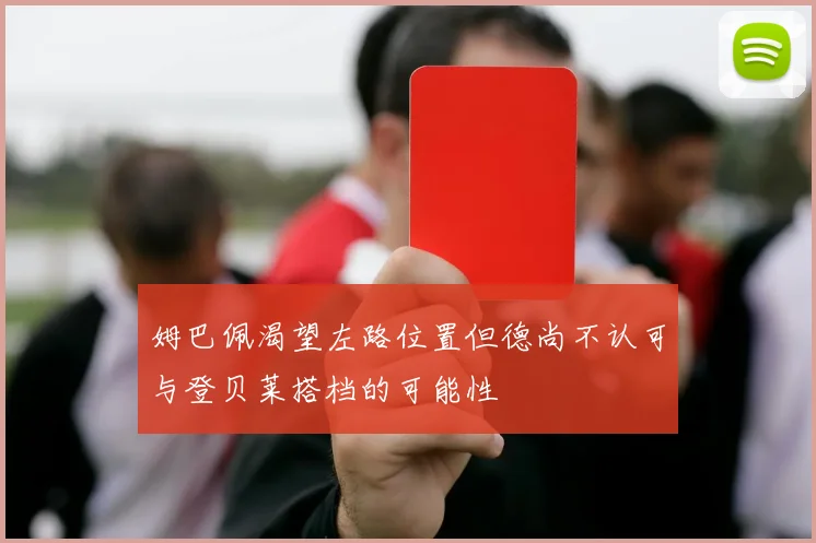 姆巴佩渴望左路位置但德尚不认可与登贝莱搭档的可能性