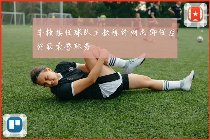 李楠接任球队主教练许利民卸任后将获荣誉职务