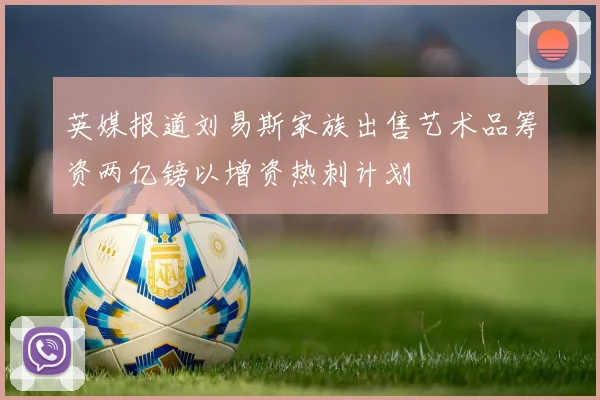 英媒报道刘易斯家族出售艺术品筹资两亿镑以增资热刺计划