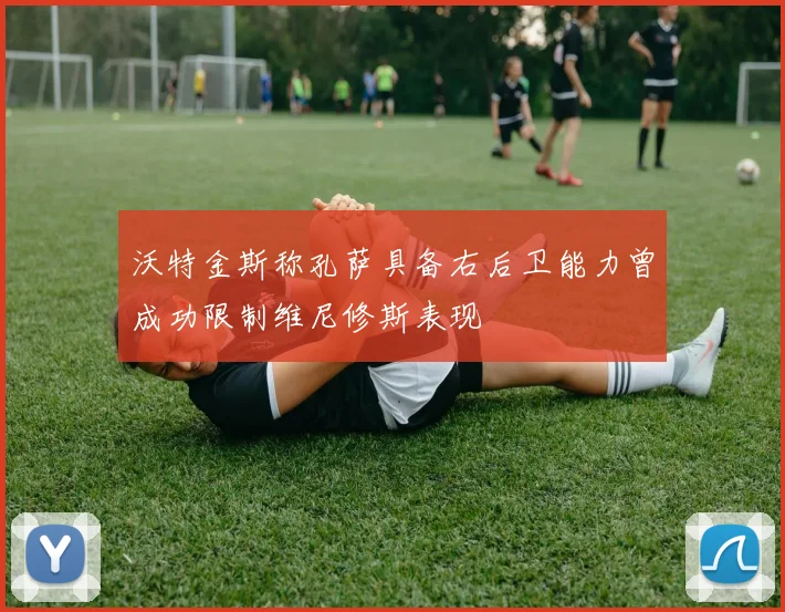 沃特金斯称孔萨具备右后卫能力曾成功限制维尼修斯表现