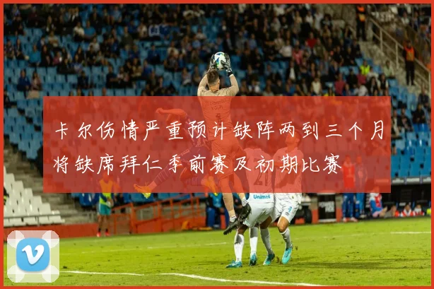 卡尔伤情严重预计缺阵两到三个月将缺席拜仁季前赛及初期比赛