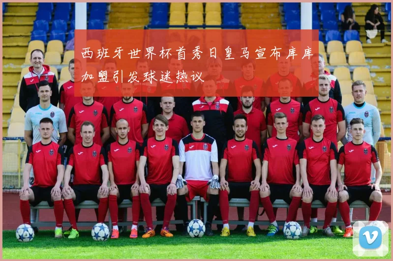 西班牙世界杯首秀日皇马宣布库库加盟引发球迷热议